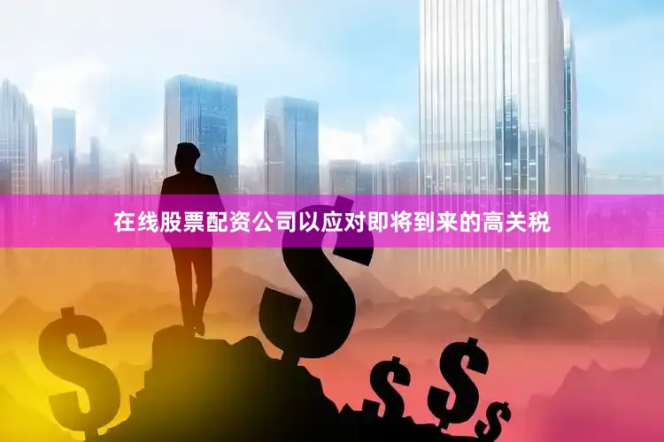 在线股票配资公司以应对即将到来的高关税