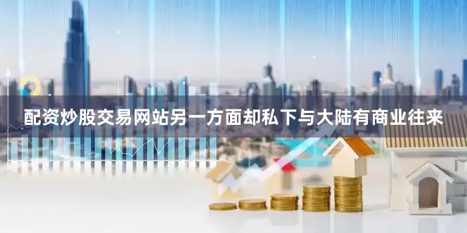 配资炒股交易网站另一方面却私下与大陆有商业往来