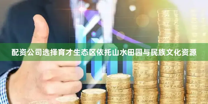 配资公司选择育才生态区依托山水田园与民族文化资源