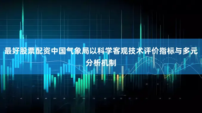 最好股票配资中国气象局以科学客观技术评价指标与多元分析机制