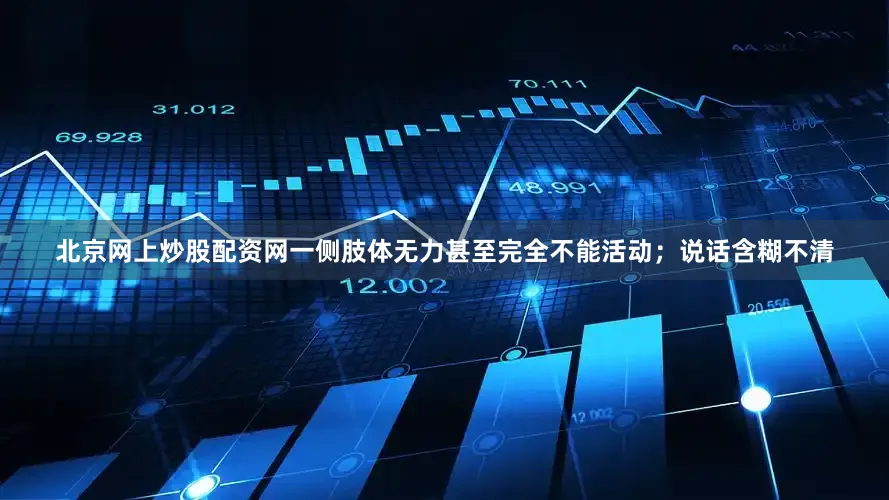 北京网上炒股配资网一侧肢体无力甚至完全不能活动；说话含糊不清