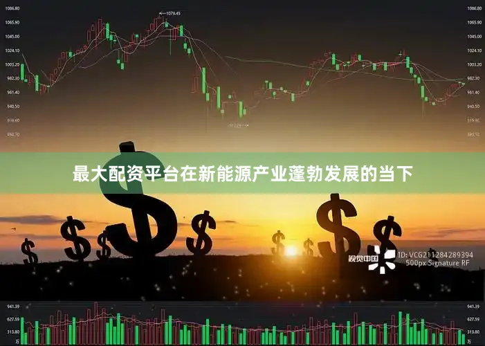 最大配资平台在新能源产业蓬勃发展的当下