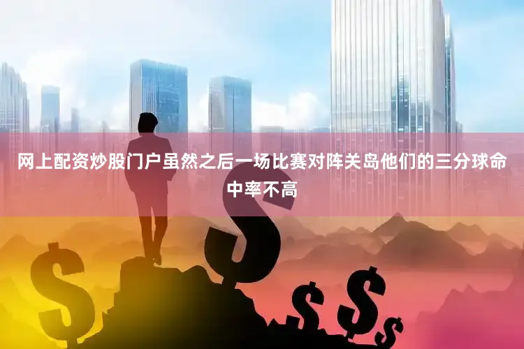 网上配资炒股门户虽然之后一场比赛对阵关岛他们的三分球命中率不高