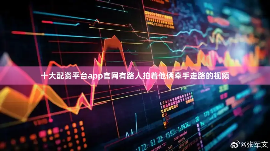 十大配资平台app官网有路人拍着他俩牵手走路的视频