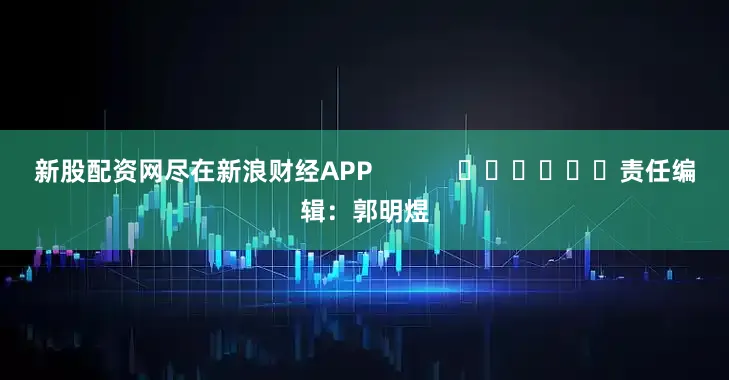 新股配资网尽在新浪财经APP            						责任编辑：郭明煜