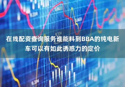 在线配资查询服务谁能料到BBA的纯电新车可以有如此诱惑力的定价