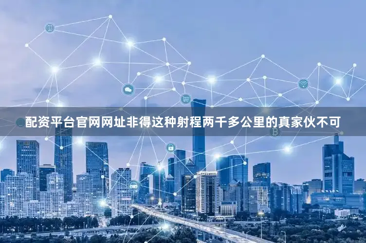 配资平台官网网址非得这种射程两千多公里的真家伙不可