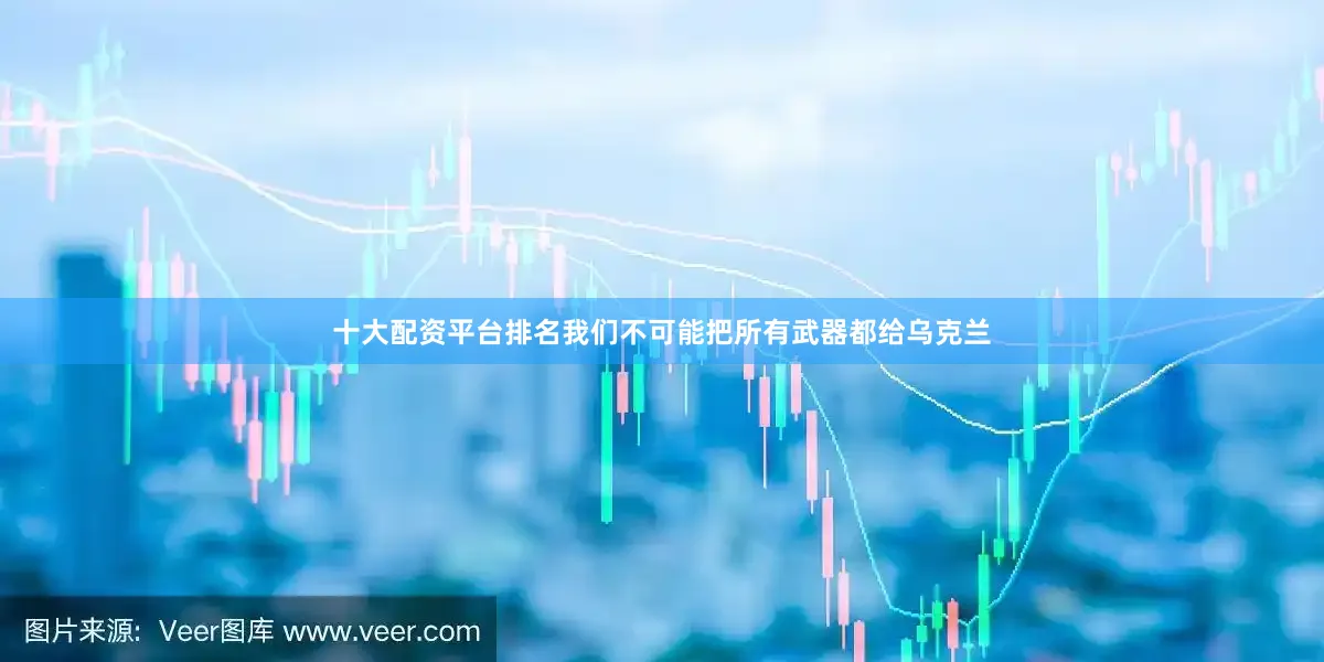 十大配资平台排名我们不可能把所有武器都给乌克兰